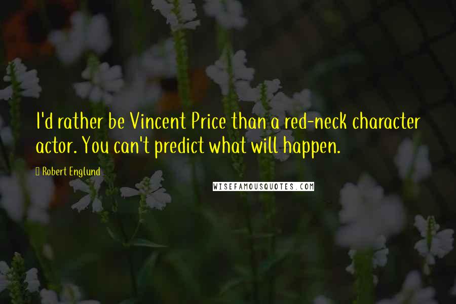 Robert Englund Quotes: I'd rather be Vincent Price than a red-neck character actor. You can't predict what will happen.