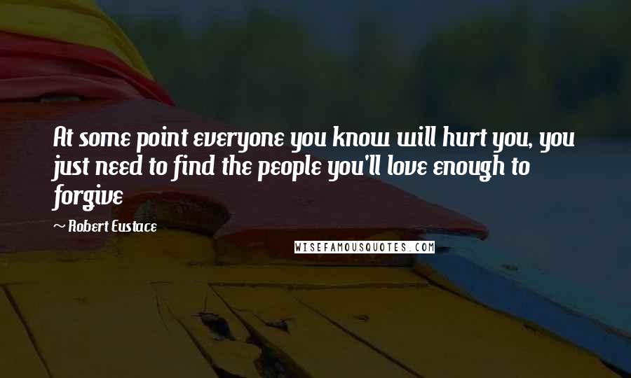 Robert Eustace Quotes: At some point everyone you know will hurt you, you just need to find the people you'll love enough to forgive