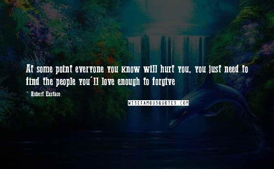 Robert Eustace Quotes: At some point everyone you know will hurt you, you just need to find the people you'll love enough to forgive