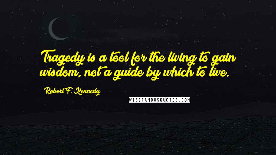 Robert F. Kennedy Quotes: Tragedy is a tool for the living to gain wisdom, not a guide by which to live.