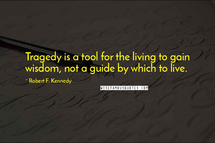 Robert F. Kennedy Quotes: Tragedy is a tool for the living to gain wisdom, not a guide by which to live.