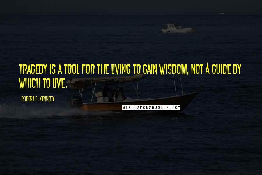 Robert F. Kennedy Quotes: Tragedy is a tool for the living to gain wisdom, not a guide by which to live.