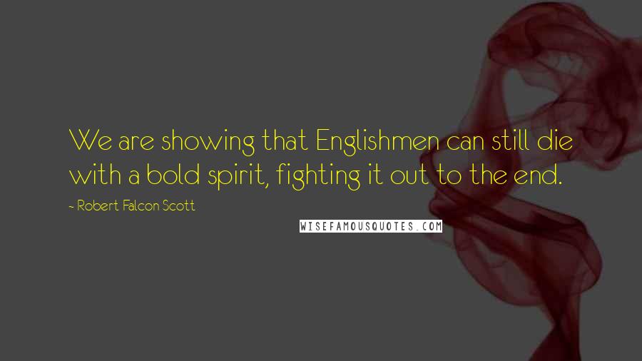 Robert Falcon Scott Quotes: We are showing that Englishmen can still die with a bold spirit, fighting it out to the end.