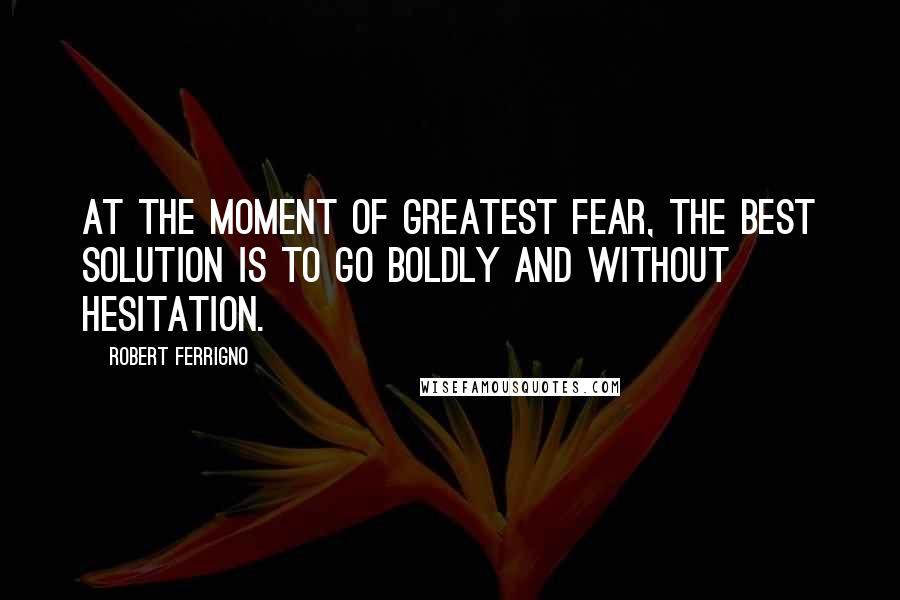 Robert Ferrigno Quotes: At the moment of greatest fear, the best solution is to go boldly and without hesitation.