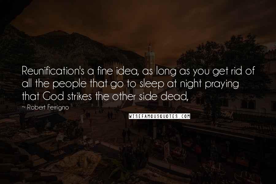 Robert Ferrigno Quotes: Reunification's a fine idea, as long as you get rid of all the people that go to sleep at night praying that God strikes the other side dead,