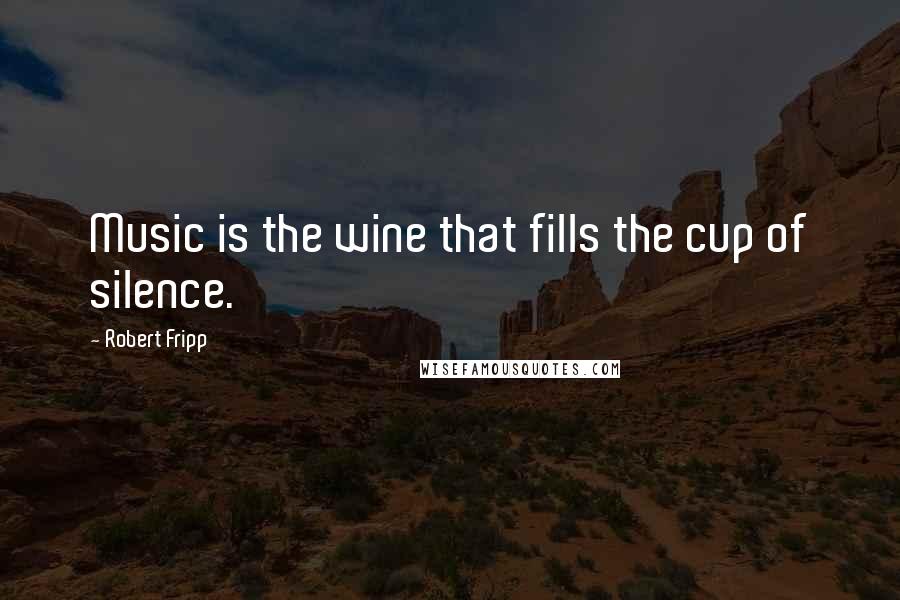 Robert Fripp Quotes: Music is the wine that fills the cup of silence.