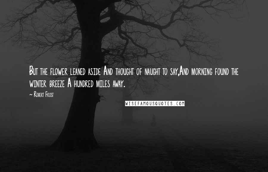 Robert Frost Quotes: But the flower leaned aside And thought of naught to say,And morning found the winter breeze A hundred miles away.