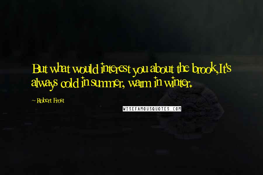 Robert Frost Quotes: But what would interest you about the brook,It's always cold in summer, warm in winter.