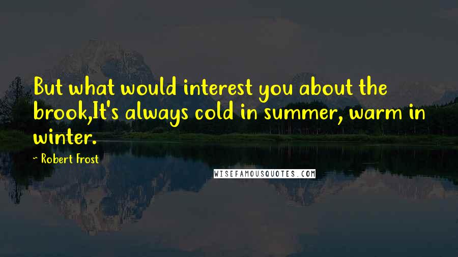 Robert Frost Quotes: But what would interest you about the brook,It's always cold in summer, warm in winter.