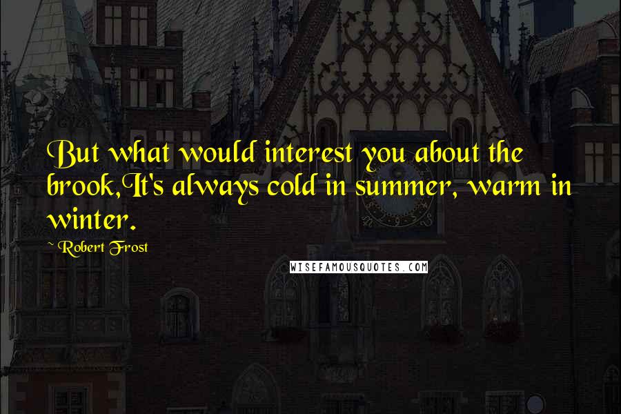 Robert Frost Quotes: But what would interest you about the brook,It's always cold in summer, warm in winter.