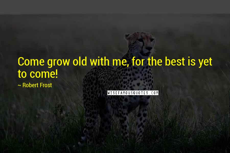 Robert Frost Quotes: Come grow old with me, for the best is yet to come!