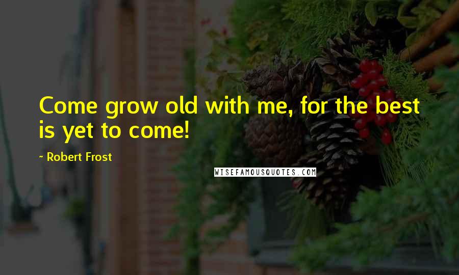 Robert Frost Quotes: Come grow old with me, for the best is yet to come!