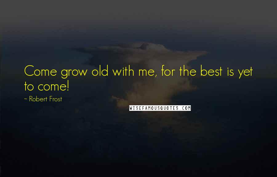 Robert Frost Quotes: Come grow old with me, for the best is yet to come!