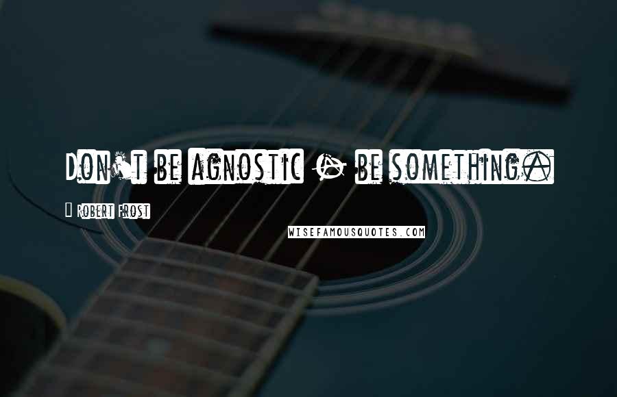 Robert Frost Quotes: Don't be agnostic - be something.