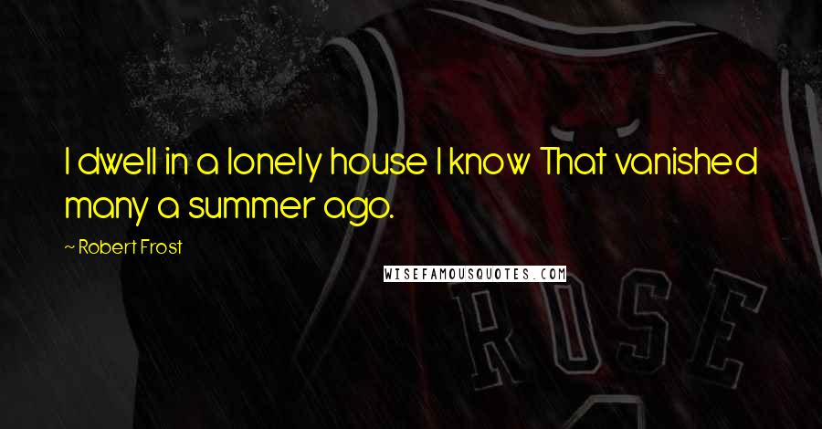 Robert Frost Quotes: I dwell in a lonely house I know That vanished many a summer ago.