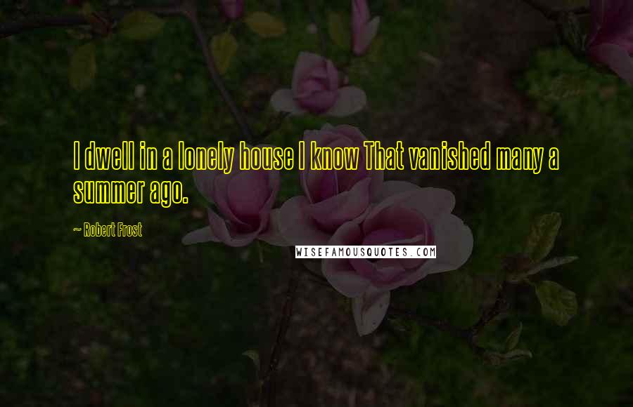 Robert Frost Quotes: I dwell in a lonely house I know That vanished many a summer ago.