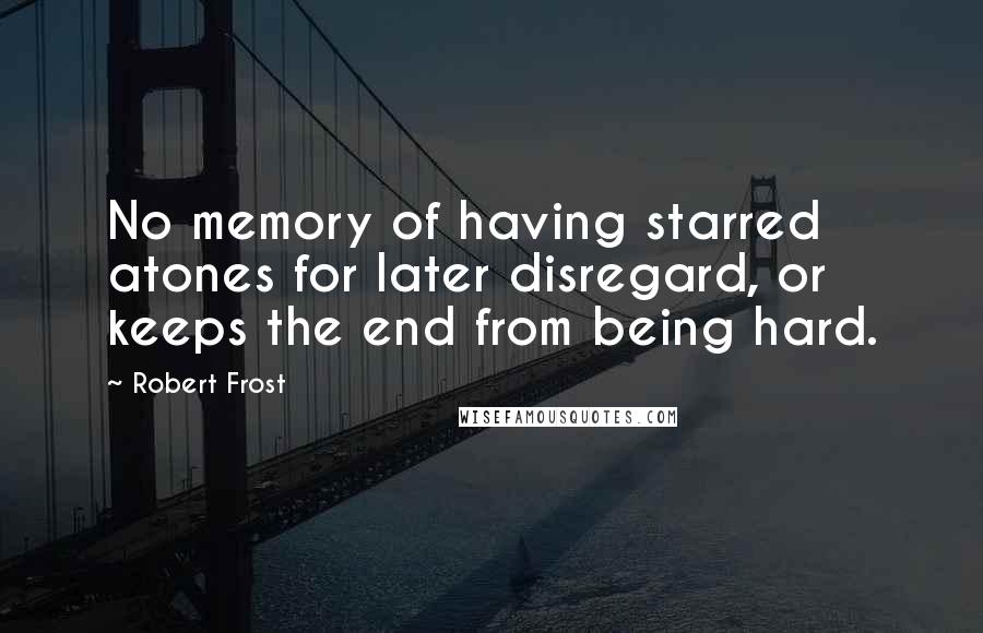 Robert Frost Quotes: No memory of having starred atones for later disregard, or keeps the end from being hard.