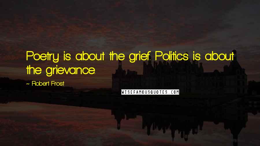 Robert Frost Quotes: Poetry is about the grief. Politics is about the grievance.