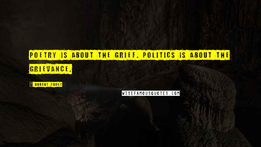 Robert Frost Quotes: Poetry is about the grief. Politics is about the grievance.