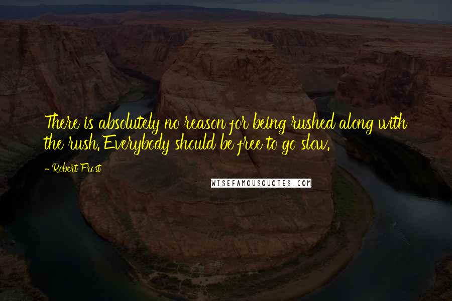 Robert Frost Quotes: There is absolutely no reason for being rushed along with the rush. Everybody should be free to go slow.