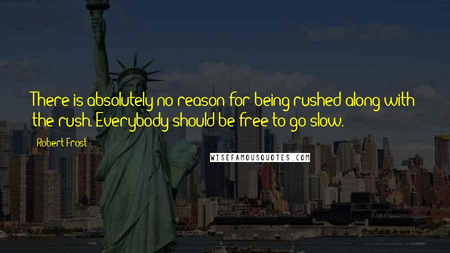 Robert Frost Quotes: There is absolutely no reason for being rushed along with the rush. Everybody should be free to go slow.