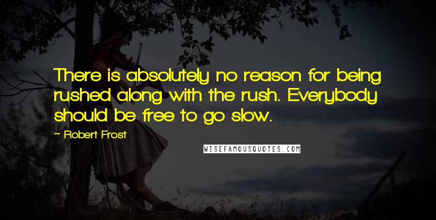 Robert Frost Quotes: There is absolutely no reason for being rushed along with the rush. Everybody should be free to go slow.