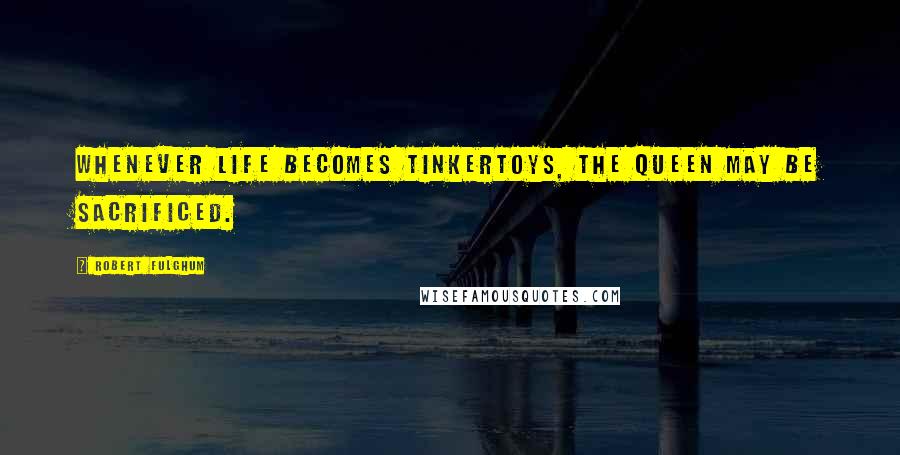 Robert Fulghum Quotes: Whenever life becomes Tinkertoys, the queen may be sacrificed.