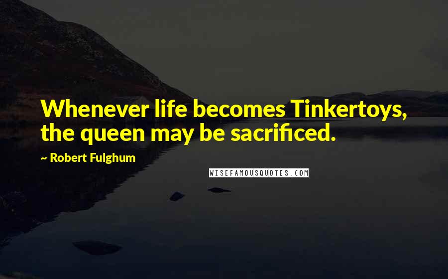 Robert Fulghum Quotes: Whenever life becomes Tinkertoys, the queen may be sacrificed.