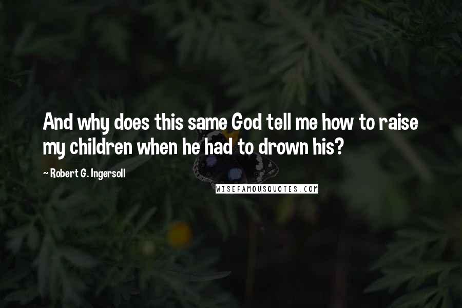 Robert G. Ingersoll Quotes: And why does this same God tell me how to raise my children when he had to drown his?