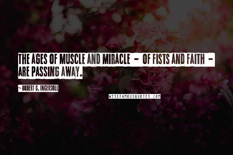 Robert G. Ingersoll Quotes: The ages of muscle and miracle  -  of fists and faith  -  are passing away.