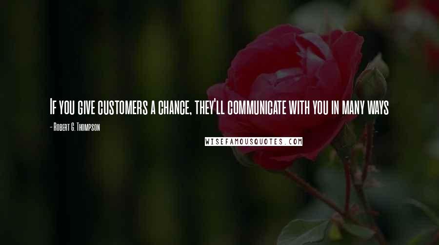 Robert G. Thompson Quotes: If you give customers a chance, they'll communicate with you in many ways