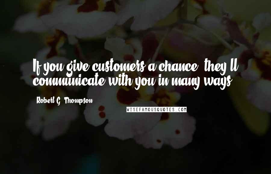 Robert G. Thompson Quotes: If you give customers a chance, they'll communicate with you in many ways