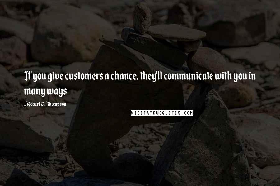 Robert G. Thompson Quotes: If you give customers a chance, they'll communicate with you in many ways