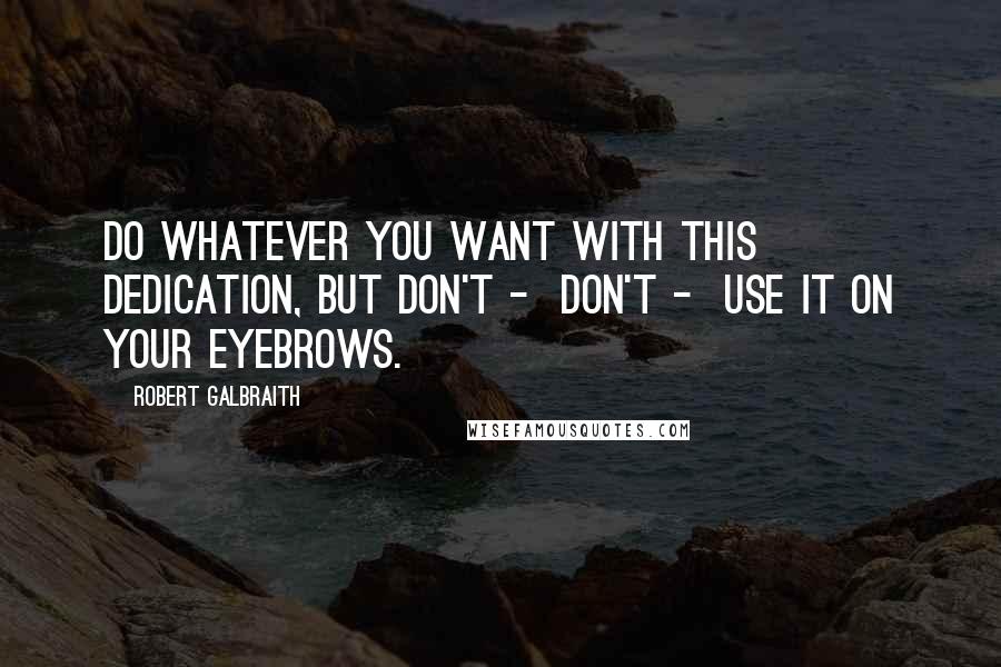 Robert Galbraith Quotes: Do whatever you want with this dedication, but don't -  don't -  use it on your eyebrows.