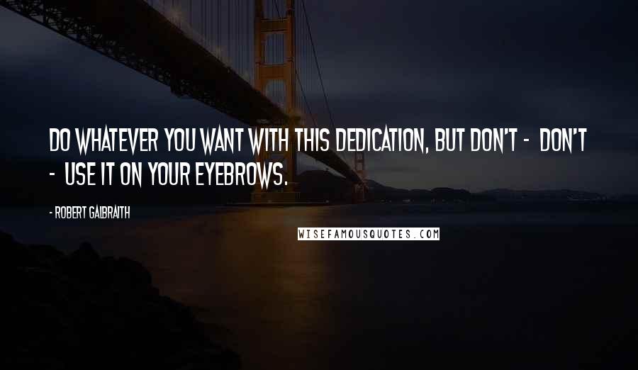 Robert Galbraith Quotes: Do whatever you want with this dedication, but don't -  don't -  use it on your eyebrows.