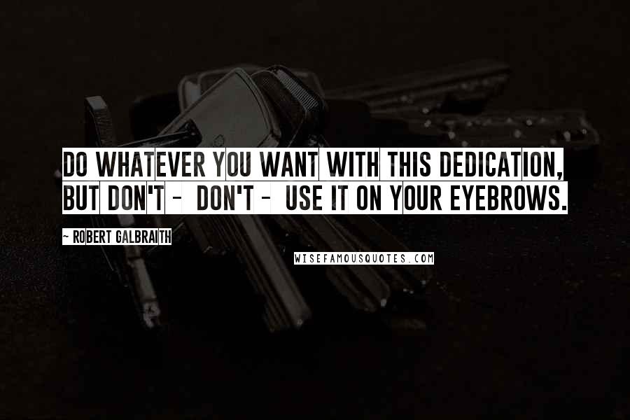 Robert Galbraith Quotes: Do whatever you want with this dedication, but don't -  don't -  use it on your eyebrows.