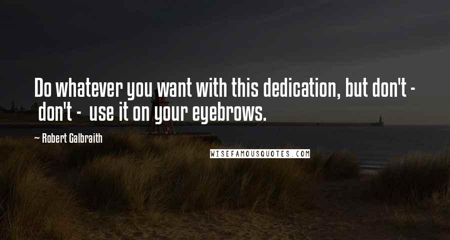 Robert Galbraith Quotes: Do whatever you want with this dedication, but don't -  don't -  use it on your eyebrows.