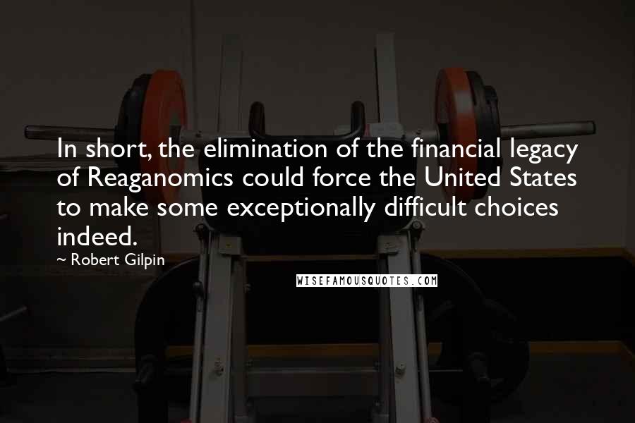 Robert Gilpin Quotes: In short, the elimination of the financial legacy of Reaganomics could force the United States to make some exceptionally difficult choices indeed.