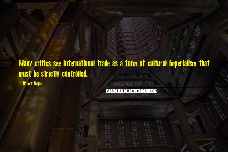 Robert Gilpin Quotes: Many critics see international trade as a form of cultural imperialism that must be strictly controlled.