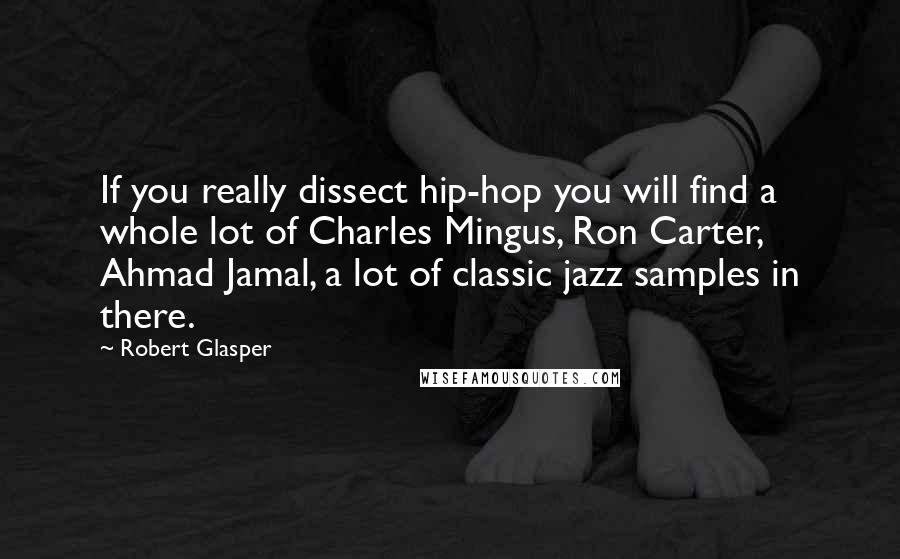 Robert Glasper Quotes: If you really dissect hip-hop you will find a whole lot of Charles Mingus, Ron Carter, Ahmad Jamal, a lot of classic jazz samples in there.