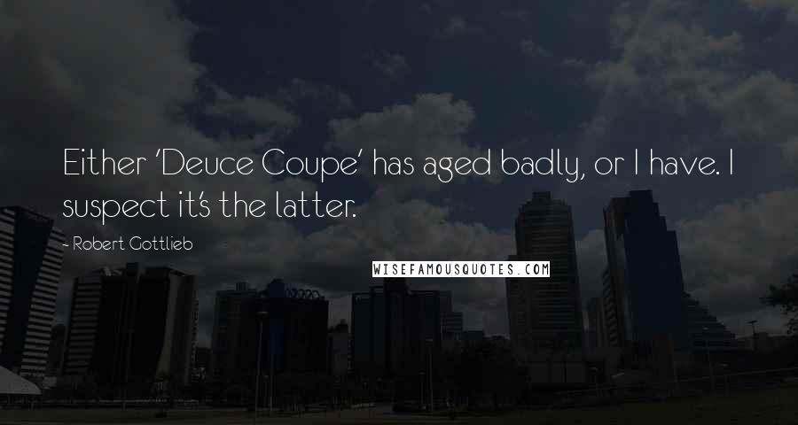 Robert Gottlieb Quotes: Either 'Deuce Coupe' has aged badly, or I have. I suspect it's the latter.