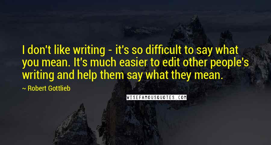 Robert Gottlieb Quotes: I don't like writing - it's so difficult to say what you mean. It's much easier to edit other people's writing and help them say what they mean.