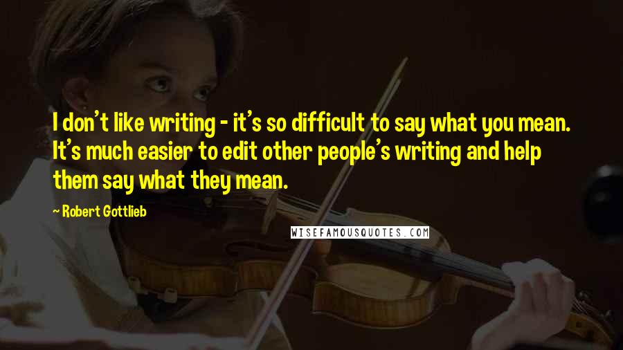 Robert Gottlieb Quotes: I don't like writing - it's so difficult to say what you mean. It's much easier to edit other people's writing and help them say what they mean.