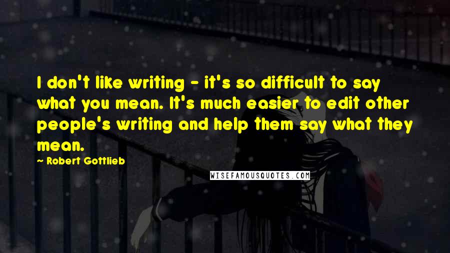 Robert Gottlieb Quotes: I don't like writing - it's so difficult to say what you mean. It's much easier to edit other people's writing and help them say what they mean.