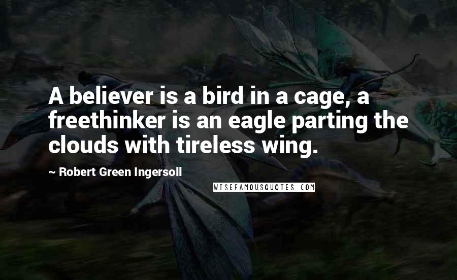 Robert Green Ingersoll Quotes: A believer is a bird in a cage, a freethinker is an eagle parting the clouds with tireless wing.