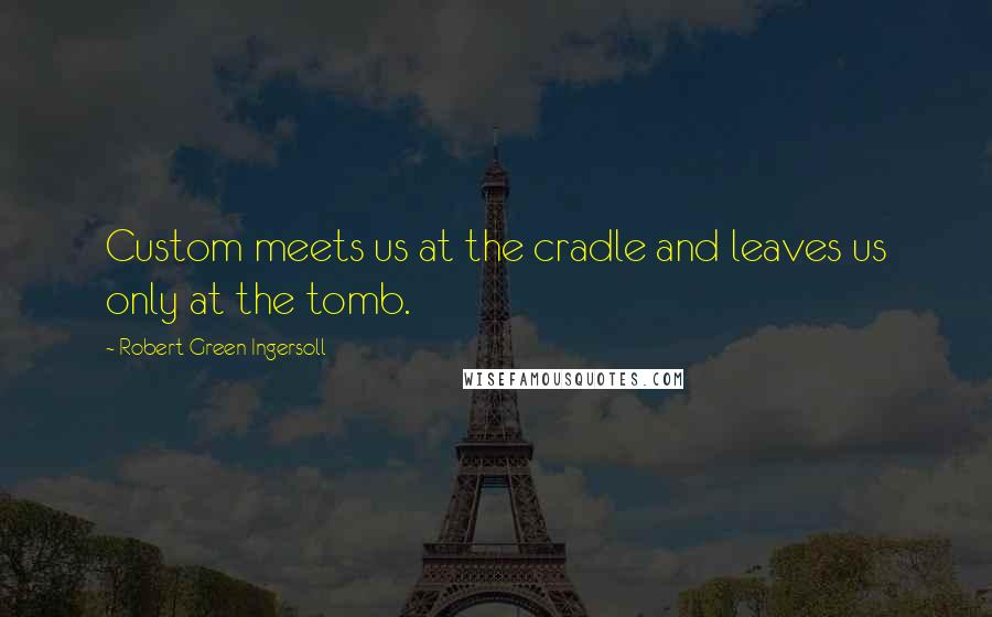 Robert Green Ingersoll Quotes: Custom meets us at the cradle and leaves us only at the tomb.