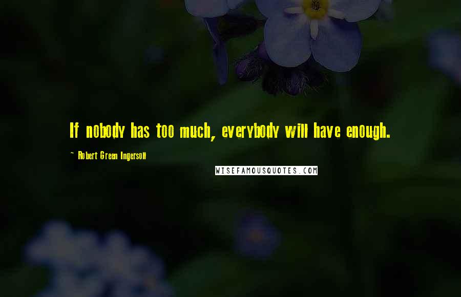 Robert Green Ingersoll Quotes: If nobody has too much, everybody will have enough.