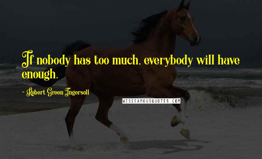 Robert Green Ingersoll Quotes: If nobody has too much, everybody will have enough.