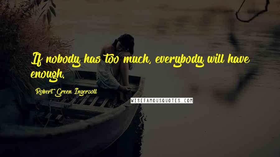 Robert Green Ingersoll Quotes: If nobody has too much, everybody will have enough.