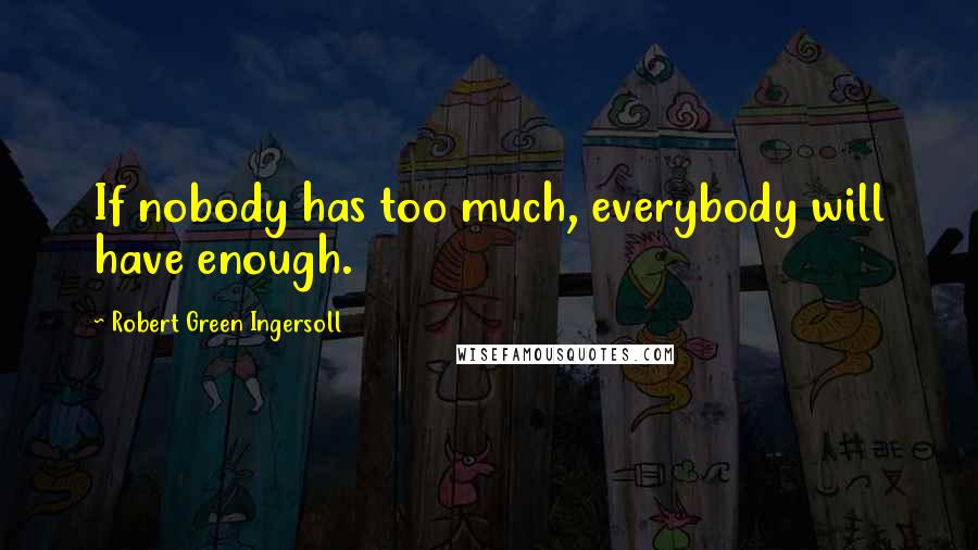 Robert Green Ingersoll Quotes: If nobody has too much, everybody will have enough.